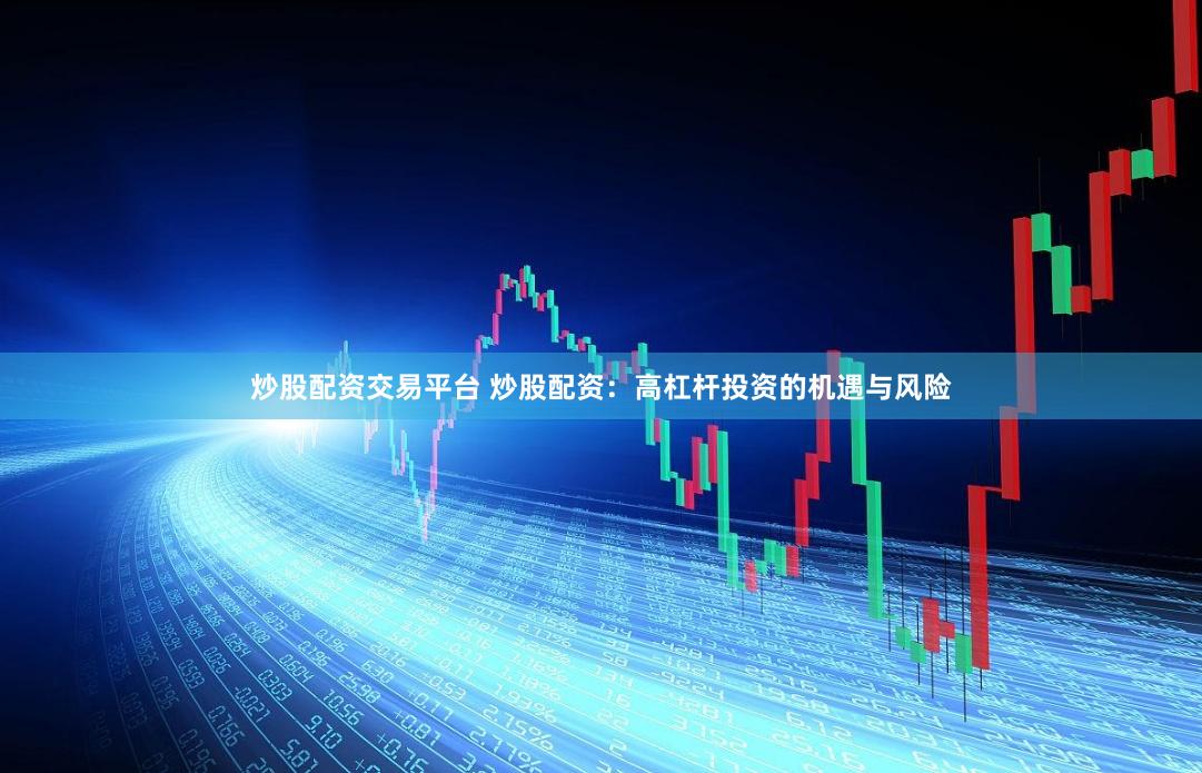 炒股配资交易平台 炒股配资：高杠杆投资的机遇与风险