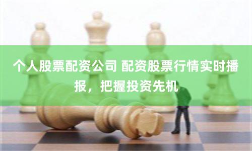 个人股票配资公司 配资股票行情实时播报，把握投资先机