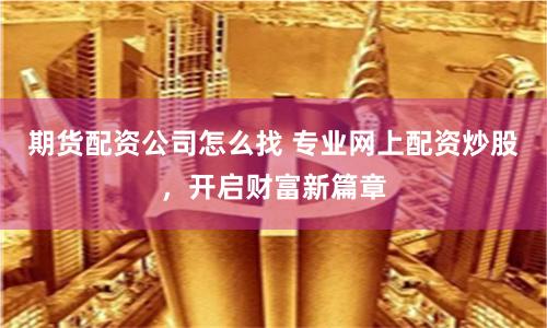 期货配资公司怎么找 专业网上配资炒股，开启财富新篇章