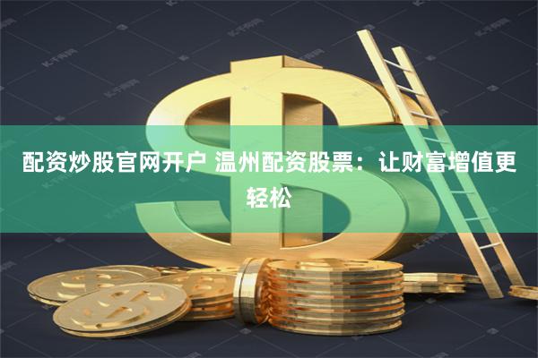 配资炒股官网开户 温州配资股票：让财富增值更轻松