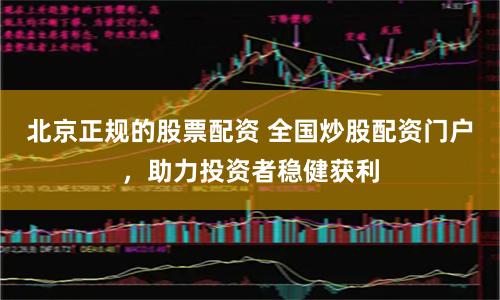 北京正规的股票配资 全国炒股配资门户，助力投资者稳健获利