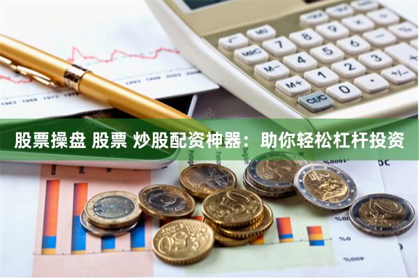 股票操盘 股票 炒股配资神器：助你轻松杠杆投资