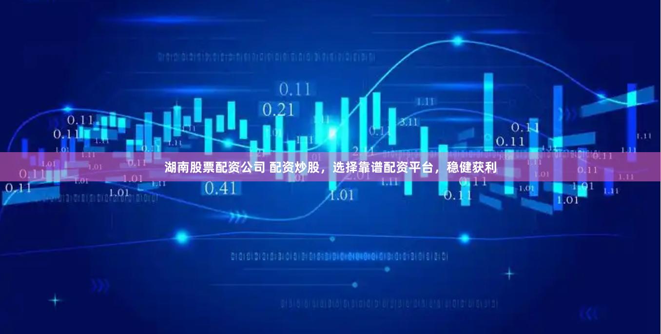 湖南股票配资公司 配资炒股，选择靠谱配资平台，稳健获利