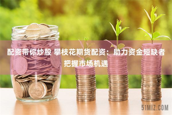 配资带你炒股 攀枝花期货配资：助力资金短缺者把握市场机遇