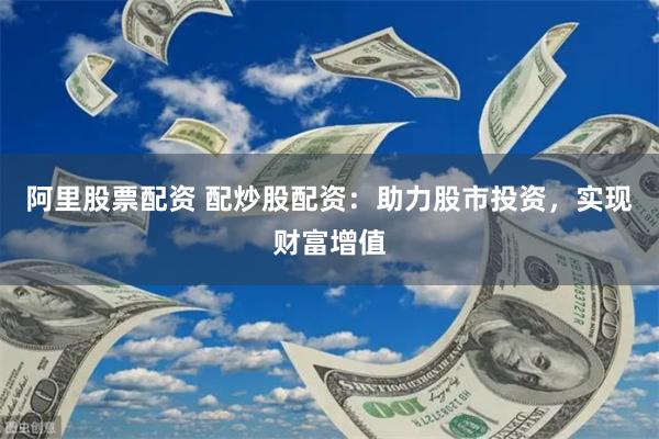 阿里股票配资 配炒股配资：助力股市投资，实现财富增值