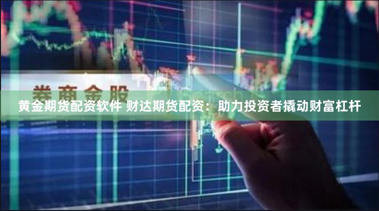 黄金期货配资软件 财达期货配资：助力投资者撬动财富杠杆