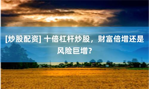 [炒股配资] 十倍杠杆炒股，财富倍增还是风险巨增？