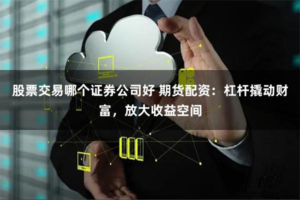 股票交易哪个证券公司好 期货配资:杠杆撬动财富,放大收益空间