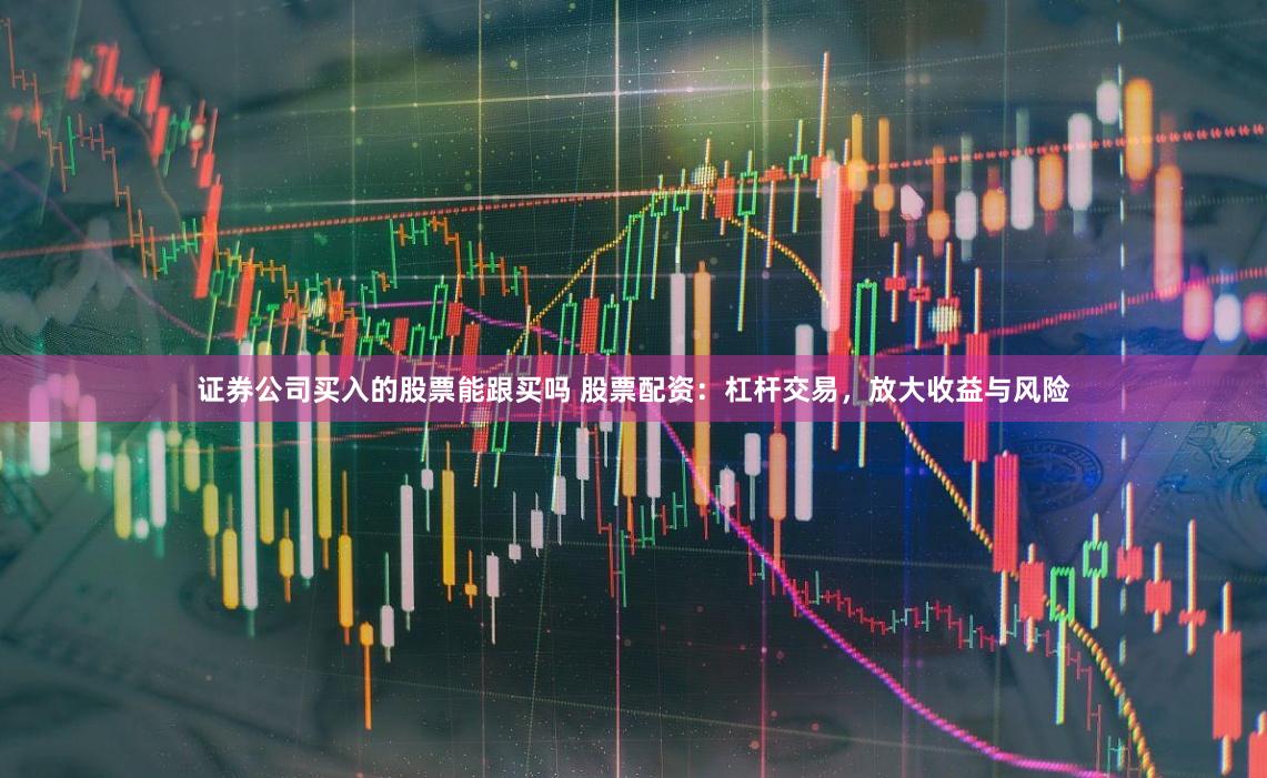 证券公司买入的股票能跟买吗 股票配资:杠杆交易,放大收益与风险