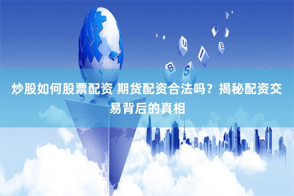 炒股如何股票配资 期货配资合法吗？揭秘配资交易背后的真相