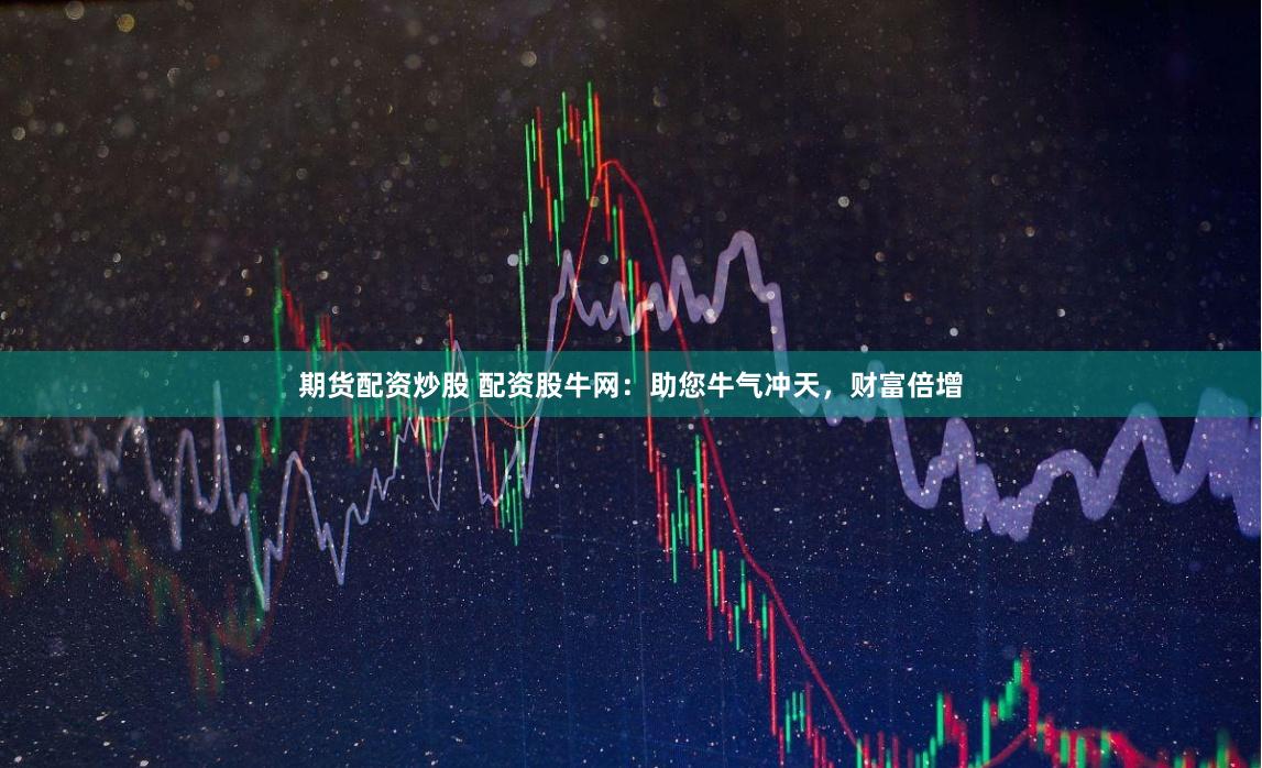 期货配资炒股 配资股牛网：助您牛气冲天，财富倍增