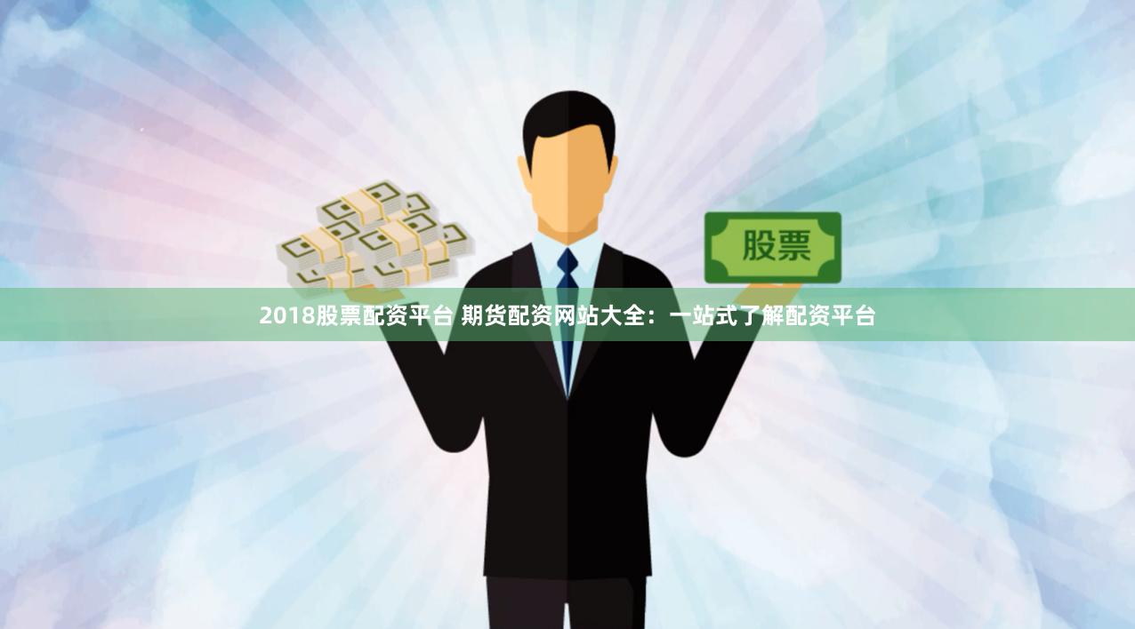 2018股票配资平台 期货配资网站大全：一站式了解配资平台