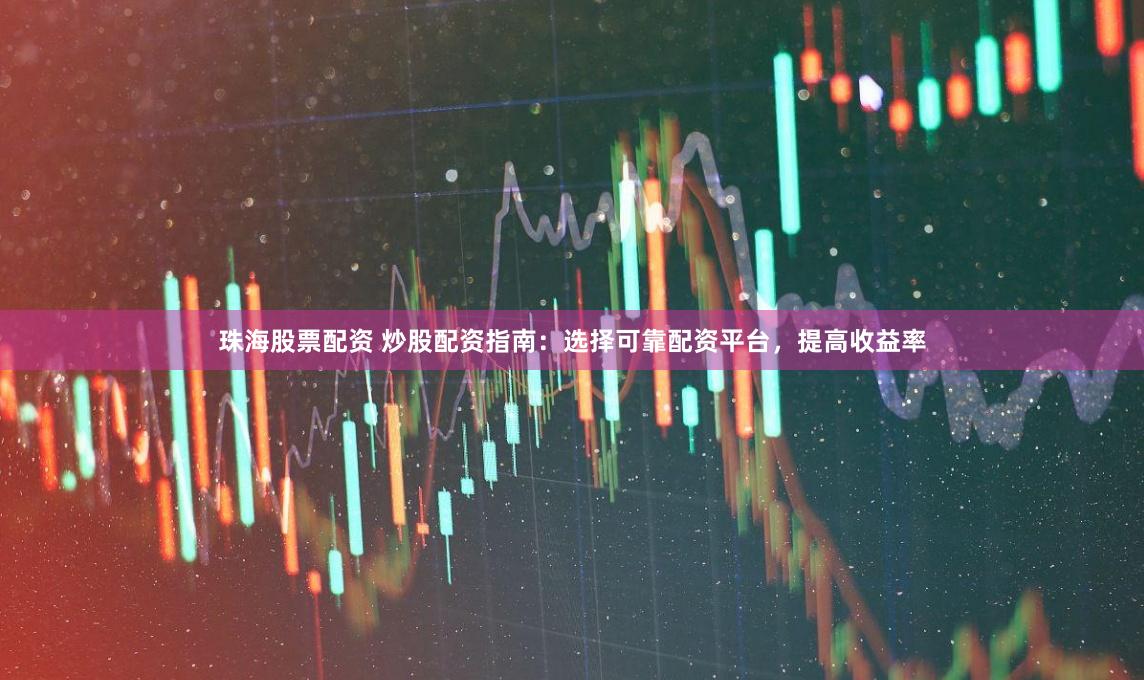 珠海股票配资 炒股配资指南：选择可靠配资平台，提高收益率