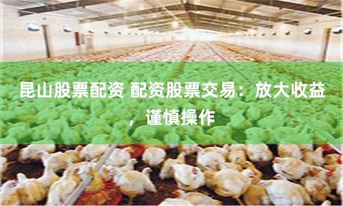昆山股票配资 配资股票交易：放大收益，谨慎操作