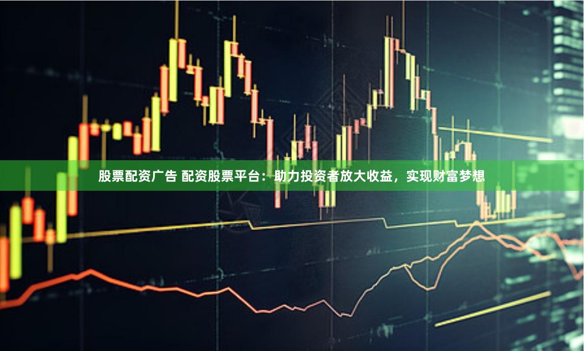 股票配资广告 配资股票平台：助力投资者放大收益，实现财富梦想