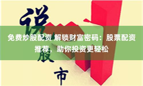 免费炒股配资 解锁财富密码：股票配资推荐，助你投资更轻松