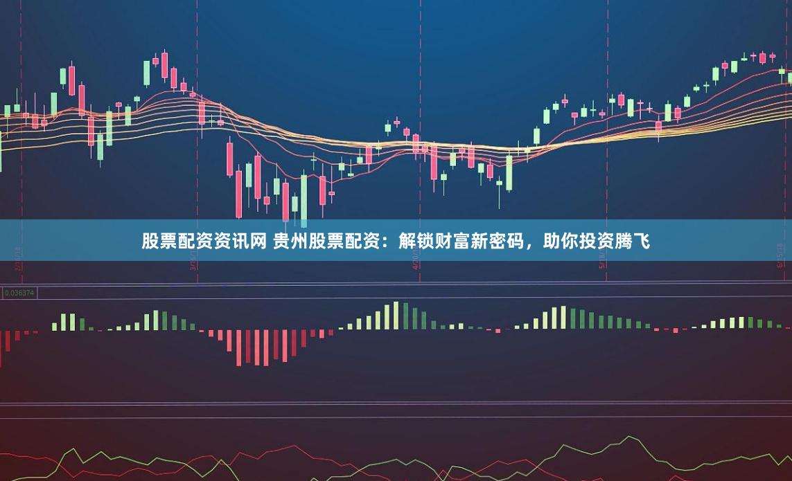 股票配资资讯网 贵州股票配资：解锁财富新密码，助你投资腾飞