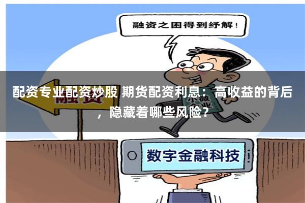 配资专业配资炒股 期货配资利息：高收益的背后，隐藏着哪些风险？