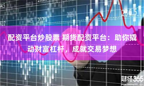 配资平台炒股票 期货配资平台：助你撬动财富杠杆，成就交易梦想