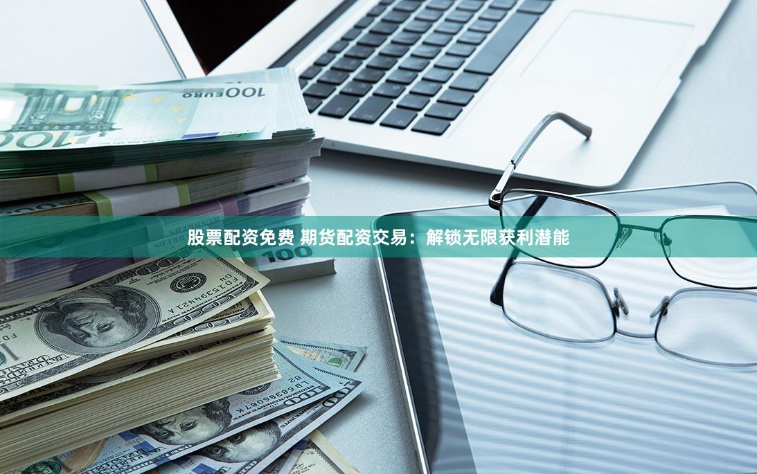 股票配资免费 期货配资交易：解锁无限获利潜能