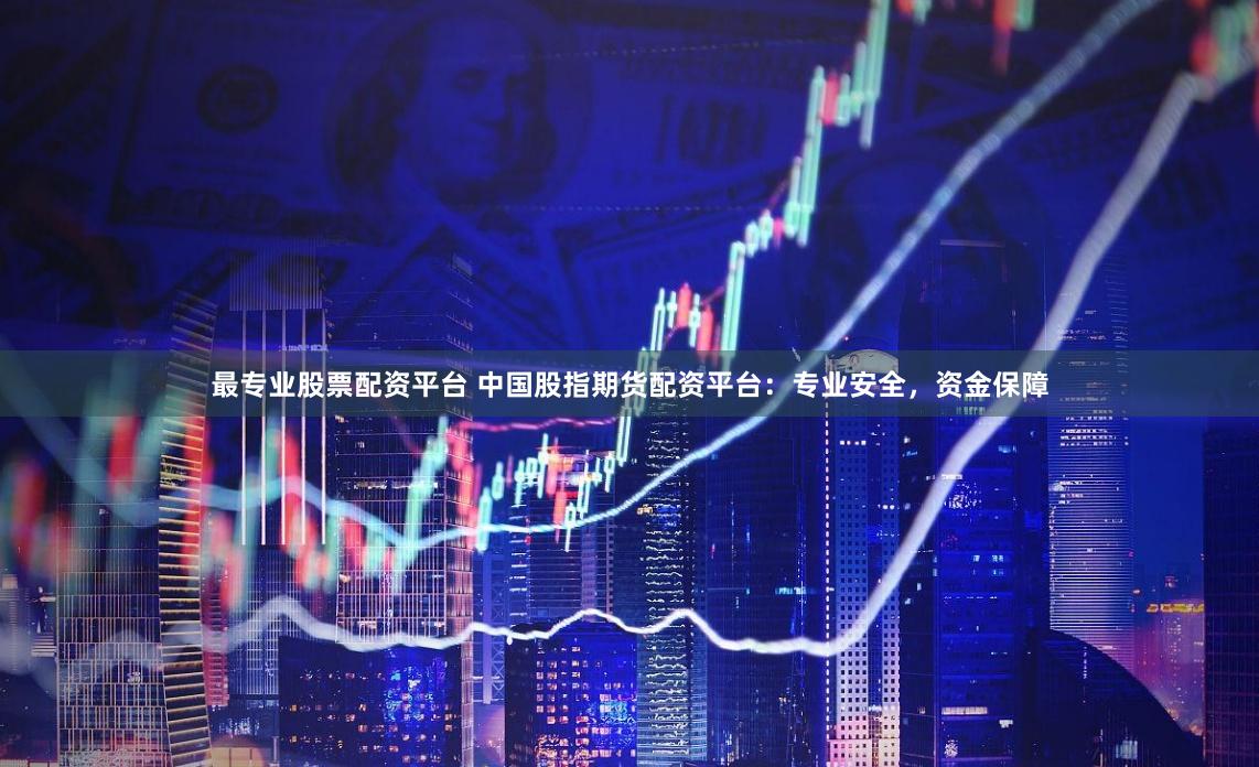 最专业股票配资平台 中国股指期货配资平台：专业安全，资金保障
