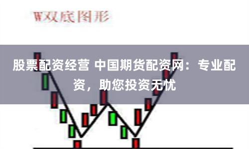 股票配资经营 中国期货配资网：专业配资，助您投资无忧