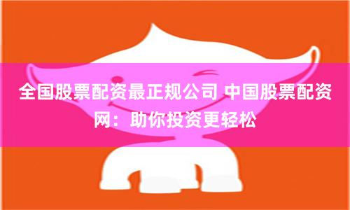 全国股票配资最正规公司 中国股票配资网：助你投资更轻松
