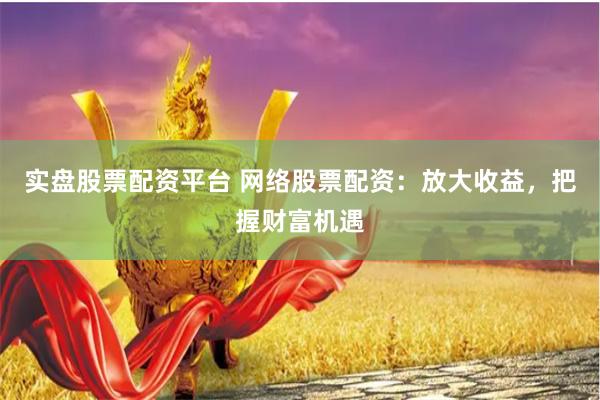 实盘股票配资平台 网络股票配资：放大收益，把握财富机遇