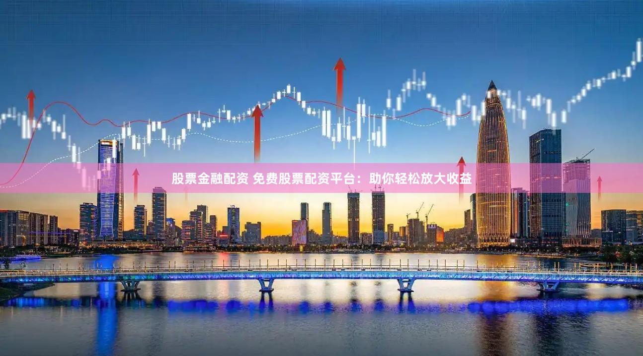 股票金融配资 免费股票配资平台：助你轻松放大收益