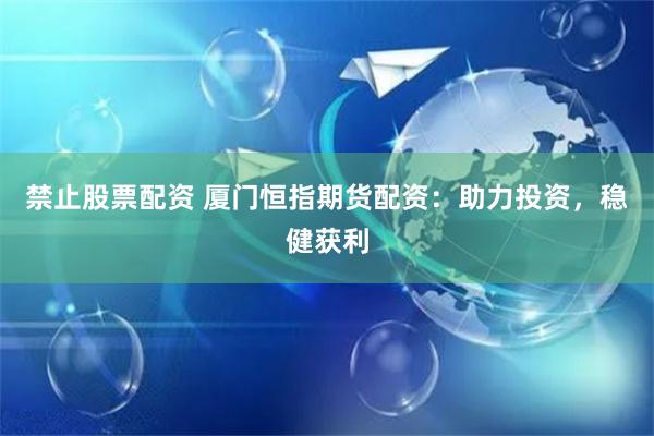禁止股票配资 厦门恒指期货配资：助力投资，稳健获利