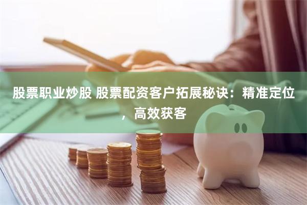 股票职业炒股 股票配资客户拓展秘诀：精准定位，高效获客