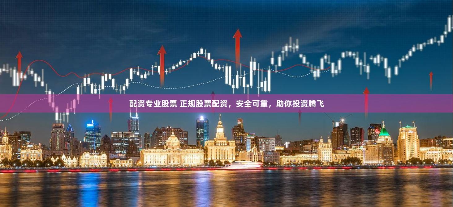 配资专业股票 正规股票配资，安全可靠，助你投资腾飞