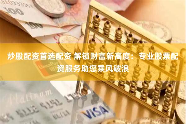 炒股配资首选配资 解锁财富新高度：专业股票配资服务助您乘风破浪