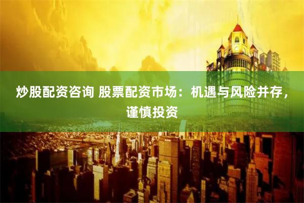 炒股配资咨询 股票配资市场：机遇与风险并存，谨慎投资