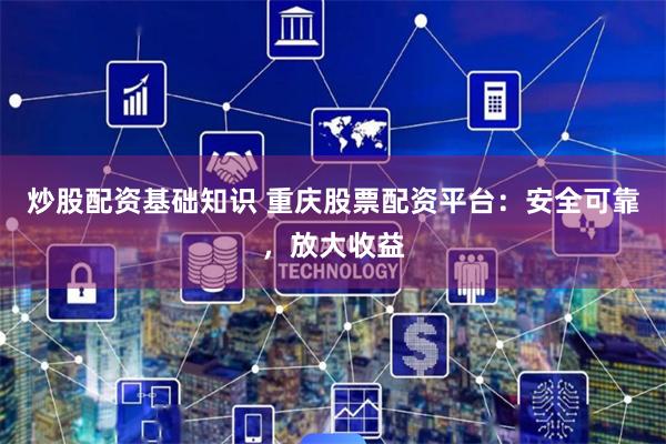 炒股配资基础知识 重庆股票配资平台：安全可靠，放大收益