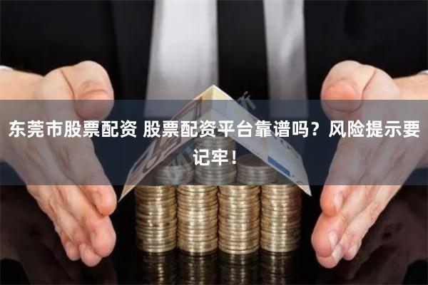 东莞市股票配资 股票配资平台靠谱吗？风险提示要记牢！