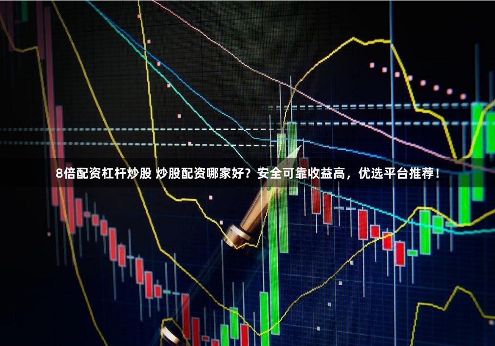 8倍配资杠杆炒股 炒股配资哪家好？安全可靠收益高，优选平台推荐！
