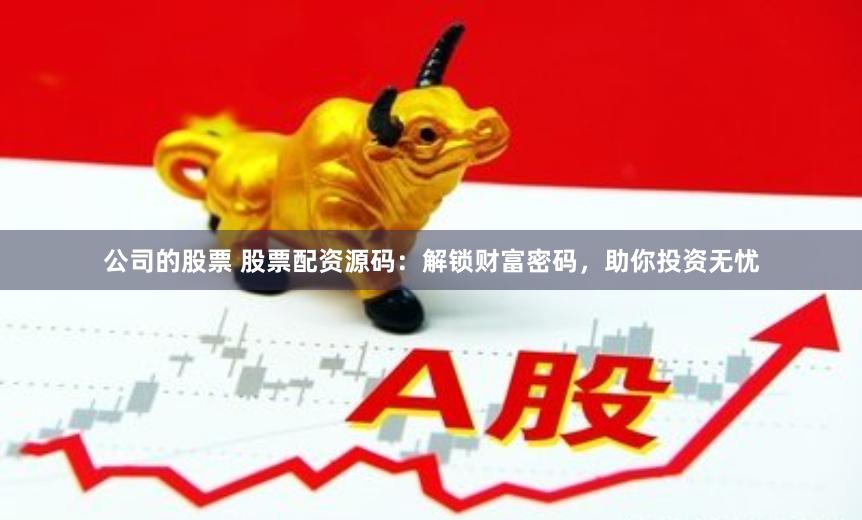 公司的股票 股票配资源码：解锁财富密码，助你投资无忧