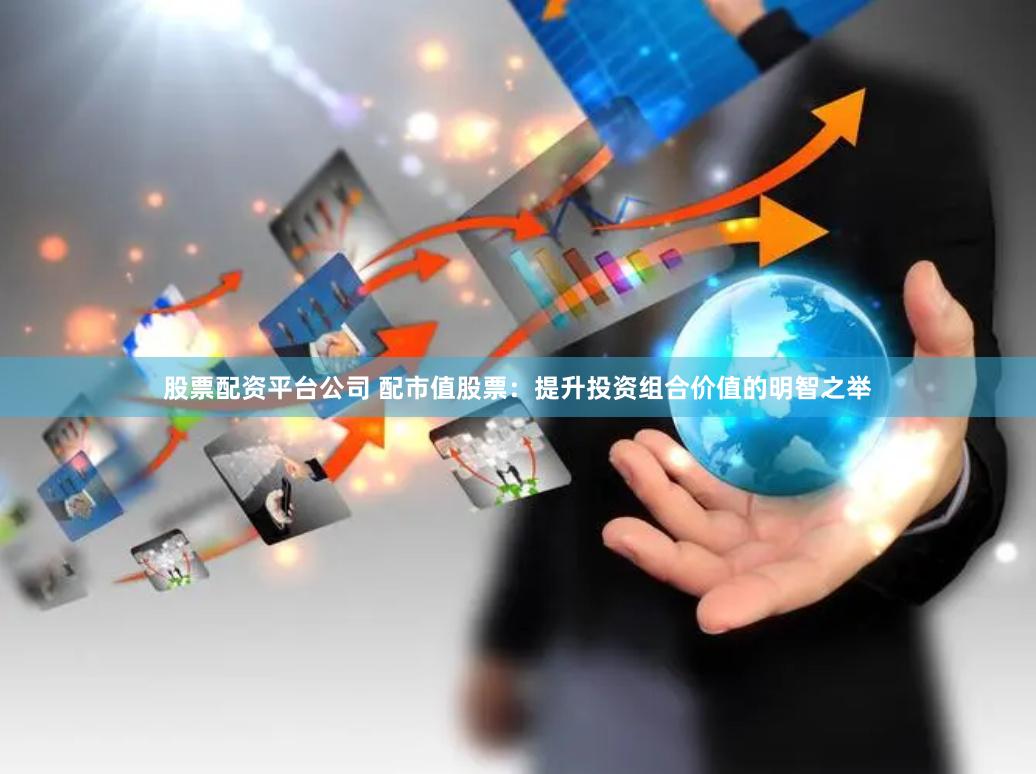 股票配资平台公司 配市值股票：提升投资组合价值的明智之举