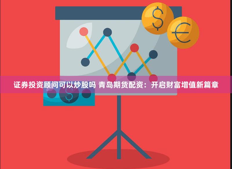 证券投资顾问可以炒股吗 青岛期货配资：开启财富增值新篇章
