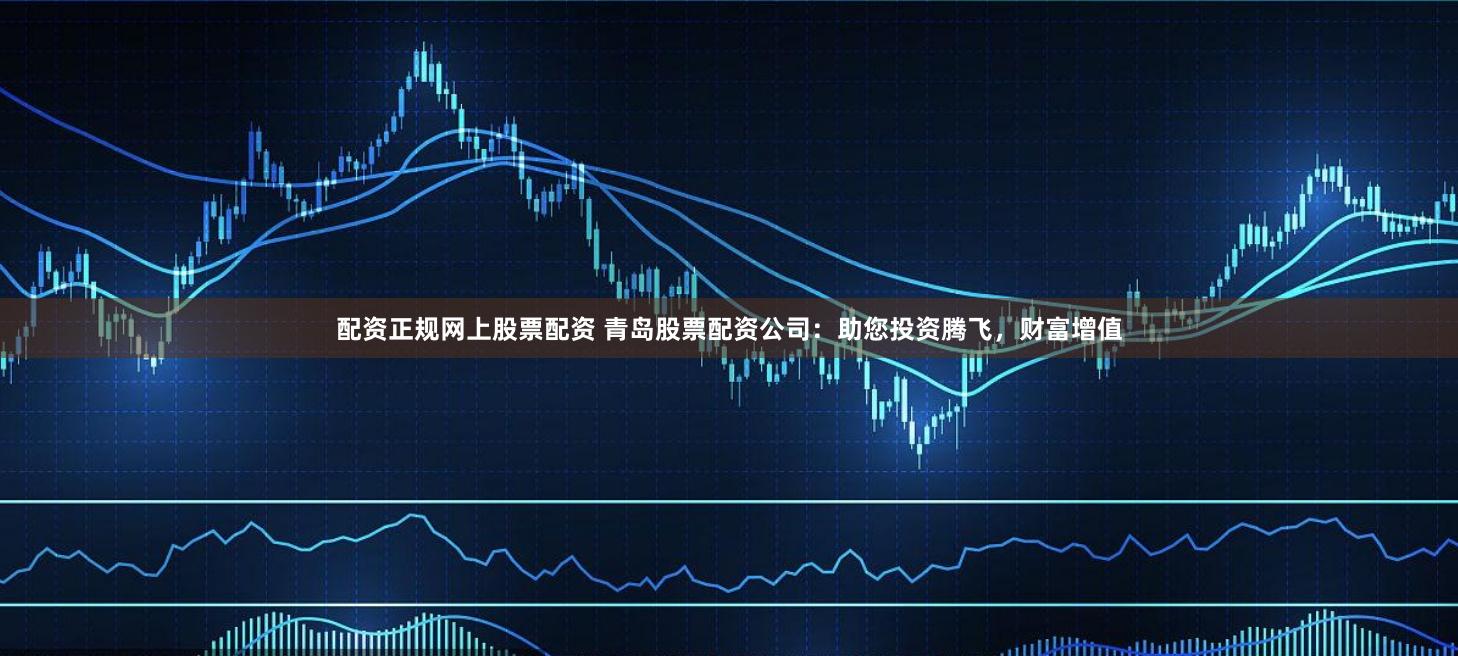 配资正规网上股票配资 青岛股票配资公司:助您投资腾飞,财富增值