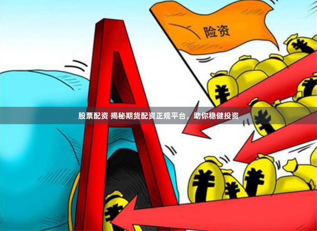 股票配资 揭秘期货配资正规平台，助你稳健投资