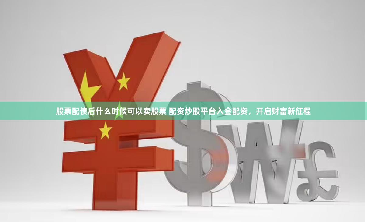 股票配债后什么时候可以卖股票 配资炒股平台入金配资,开启财富新征程