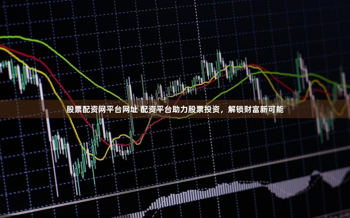 股票配资网平台网址 配资平台助力股票投资，解锁财富新可能