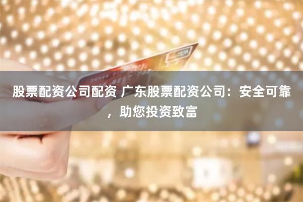股票配资公司配资 广东股票配资公司：安全可靠，助您投资致富