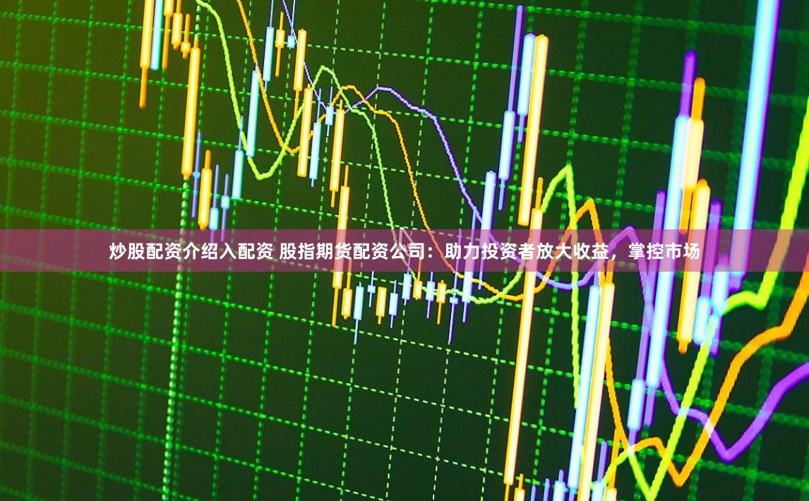 炒股配资介绍入配资 股指期货配资公司：助力投资者放大收益，掌控市场