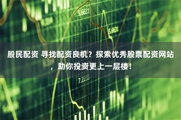 股民配资 寻找配资良机？探索优秀股票配资网站，助你投资更上一层楼！