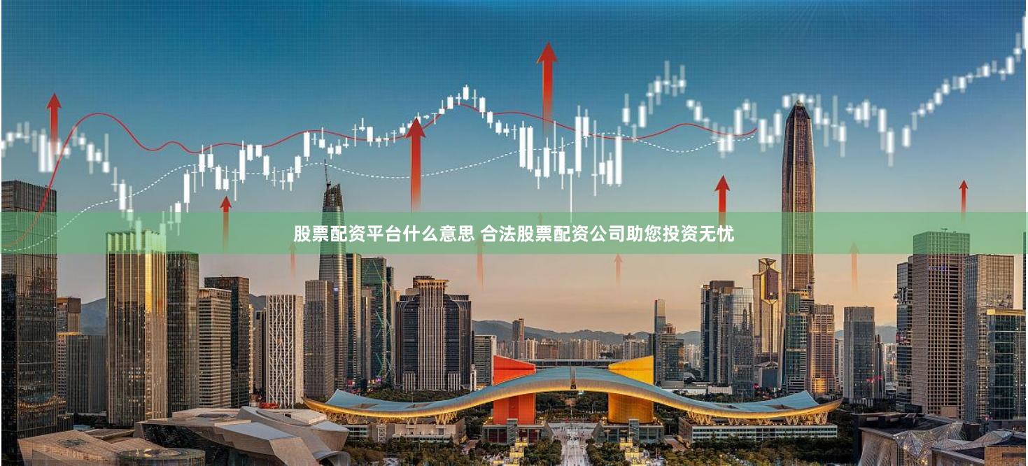 股票配资平台什么意思 合法股票配资公司助您投资无忧