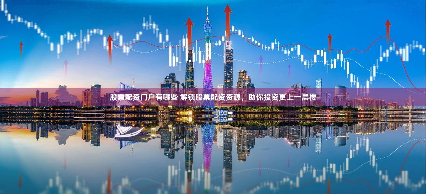 股票配资门户有哪些 解锁股票配资资源，助你投资更上一层楼