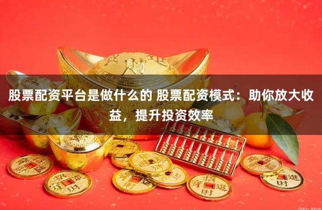 股票配资平台是做什么的 股票配资模式：助你放大收益，提升投资效率